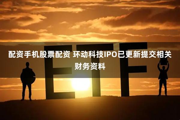 配资手机股票配资 环动科技IPO已更新提交相关财务资料