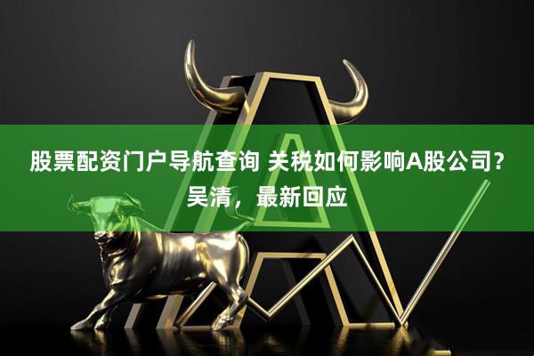 股票配资门户导航查询 关税如何影响A股公司？吴清，最新回应