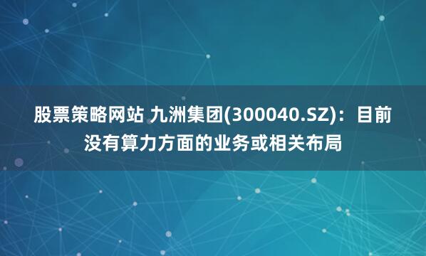股票策略网站 九洲集团(300040.SZ)：目前没有算力方面的业务或相关布局