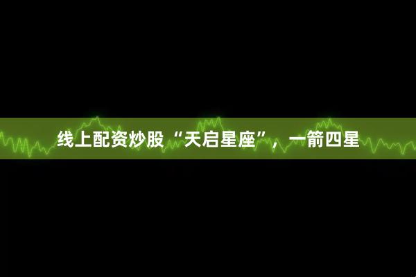 线上配资炒股 “天启星座”，一箭四星