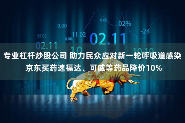 专业杠杆炒股公司 助力民众应对新一轮呼吸道感染 京东买药速福达、可威等药品降价10%