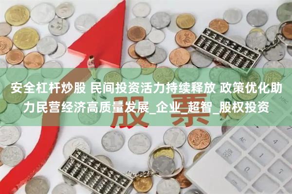 安全杠杆炒股 民间投资活力持续释放 政策优化助力民营经济高质量发展_企业_超智_股权投资