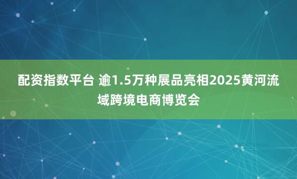 配资指数平台 逾1.5万种展品亮相2025黄河流域跨境电商博览会