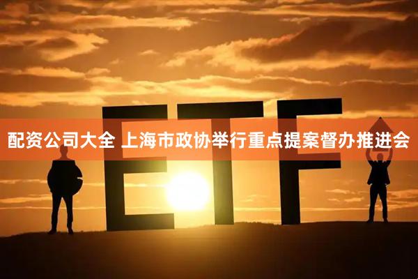 配资公司大全 上海市政协举行重点提案督办推进会