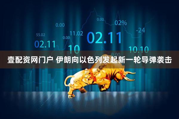 壹配资网门户 伊朗向以色列发起新一轮导弹袭击