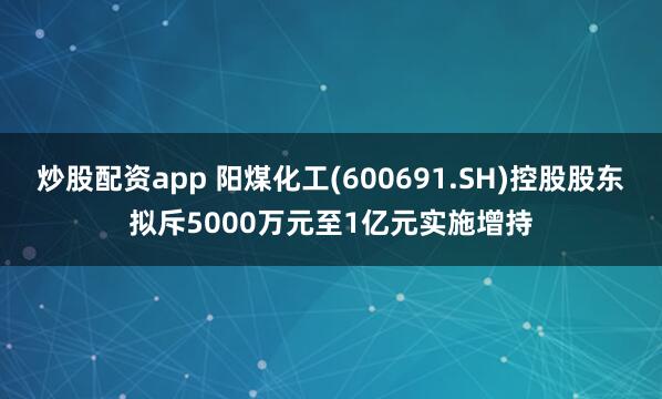 炒股配资app 阳煤化工(600691.SH)控股股东拟斥5000万元至1亿元实施增持