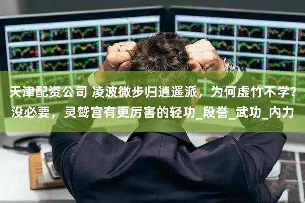 天津配资公司 凌波微步归逍遥派，为何虚竹不学？没必要，灵鹫宫有更厉害的轻功_段誉_武功_内力