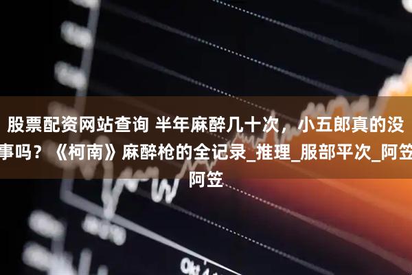 股票配资网站查询 半年麻醉几十次，小五郎真的没事吗？《柯南》麻醉枪的全记录_推理_服部平次_阿笠