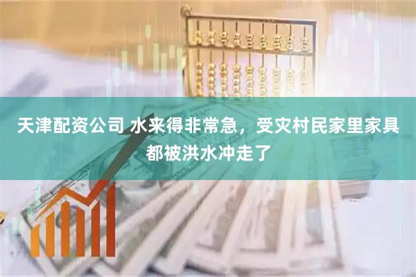 天津配资公司 水来得非常急，受灾村民家里家具都被洪水冲走了