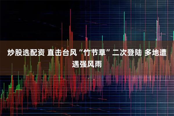炒股选配资 直击台风“竹节草”二次登陆 多地遭遇强风雨
