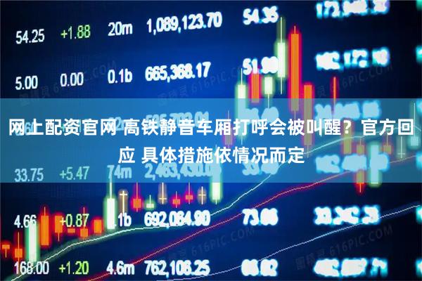 网上配资官网 高铁静音车厢打呼会被叫醒？官方回应 具体措施依情况而定