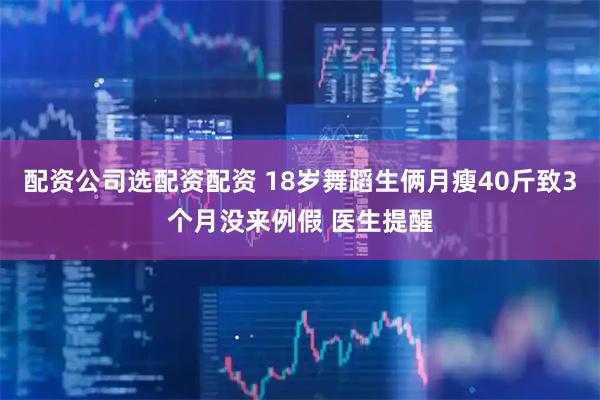 配资公司选配资配资 18岁舞蹈生俩月瘦40斤致3个月没来例假 医生提醒