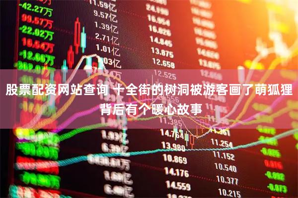 股票配资网站查询 十全街的树洞被游客画了萌狐狸 背后有个暖心故事