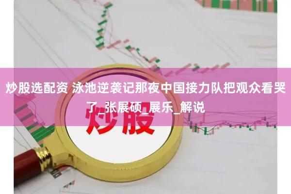 炒股选配资 泳池逆袭记那夜中国接力队把观众看哭了_张展硕_展乐_解说