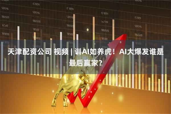 天津配资公司 视频 | 训AI如养虎！AI大爆发谁是最后赢家？