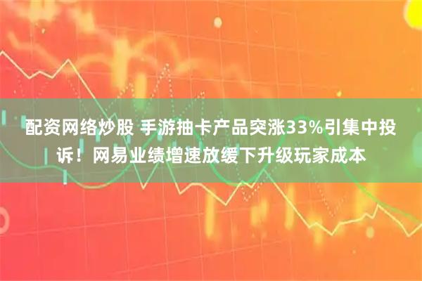 配资网络炒股 手游抽卡产品突涨33%引集中投诉！网易业绩增速放缓下升级玩家成本