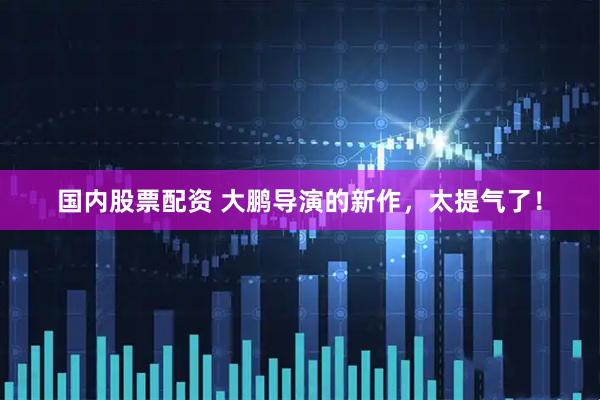 国内股票配资 大鹏导演的新作，太提气了！