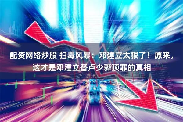 配资网络炒股 扫毒风暴：邓建立太狠了！原来，这才是邓建立替卢少骅顶罪的真相