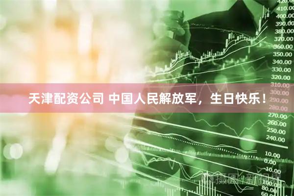 天津配资公司 中国人民解放军，生日快乐！