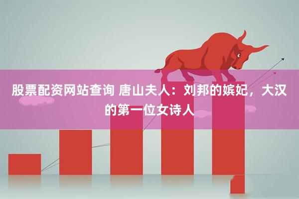 股票配资网站查询 唐山夫人：刘邦的嫔妃，大汉的第一位女诗人