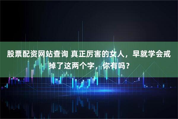 股票配资网站查询 真正厉害的女人，早就学会戒掉了这两个字，你有吗？