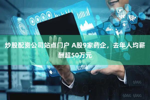 炒股配资公司站点门户 A股9家药企,去年人均薪酬超50万元