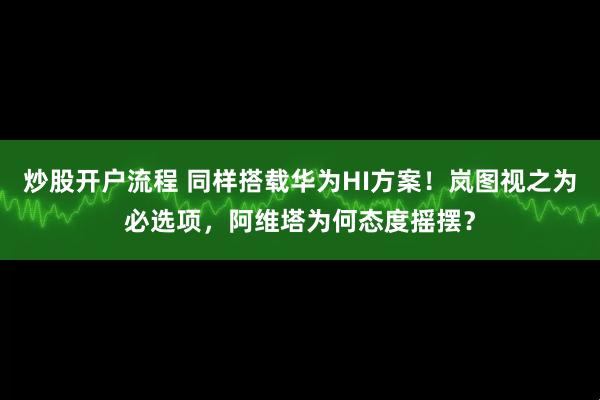 炒股开户流程 同样搭载华为HI方案!岚图视之为必选项,阿维塔为何态度摇摆?