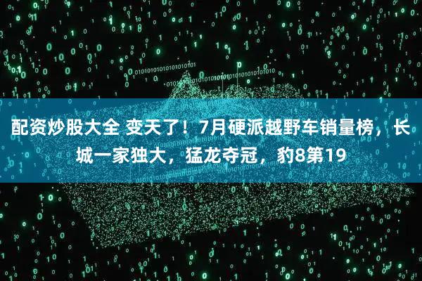 配资炒股大全 变天了！7月硬派越野车销量榜，长城一家独大，猛龙夺冠，豹8第19