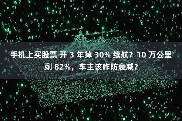 手机上买股票 开 3 年掉 30% 续航?10 万公里剩 82%,车主该咋防衰减?