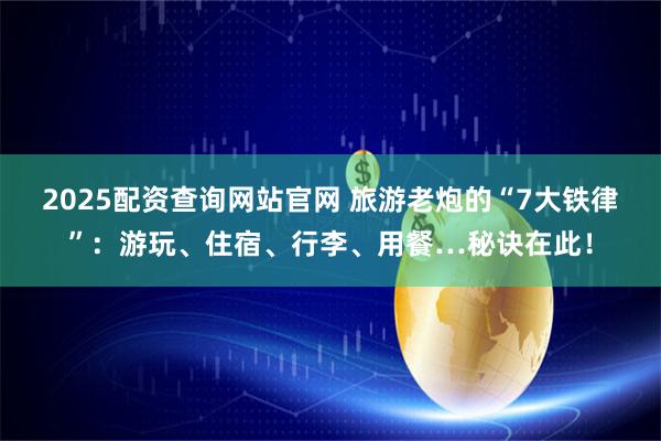2025配资查询网站官网 旅游老炮的“7大铁律”：游玩、住宿、行李、用餐…秘诀在此！